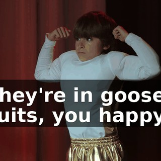 They're in goose suits, you happy?