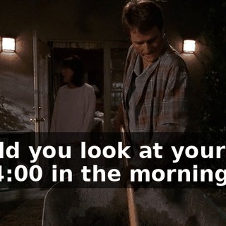 Would you look at yourself? It's 4:00 in the morning.