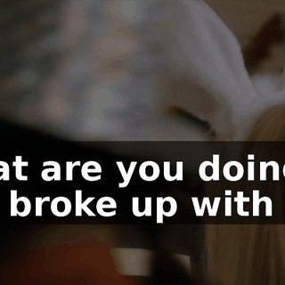 What are you doing? You broke up with me.