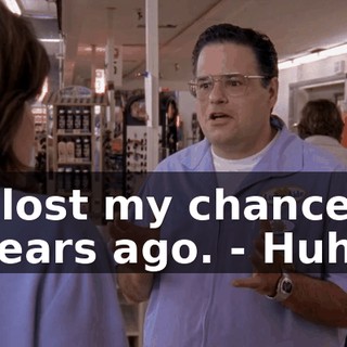 - lost my chance years ago. - Huh?