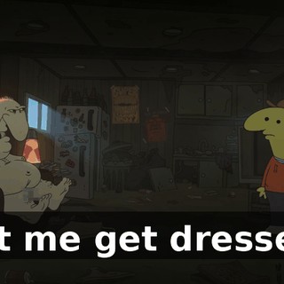 Let me get dressed.