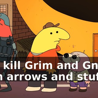 and kill Grim and Gnarly with arrows and stuff?