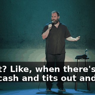 Right? Like, when there's pills and cash and tits out and...