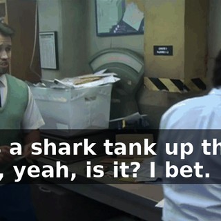- It's a shark tank up there. - Oh, yeah, is it? I bet.
