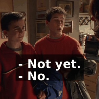 - Not yet. - No.