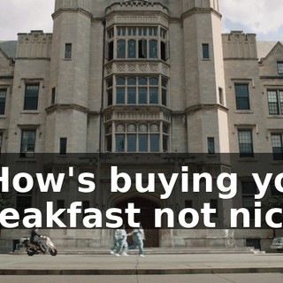 - How's buying you breakfast not nice?