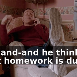 Oh, and-and he thinks that homework is dumb.