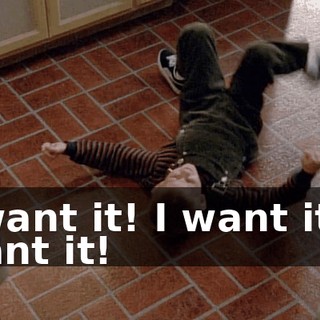 I want it! I want it! I want it!