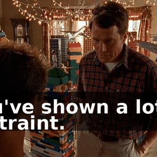 You've shown a lot of restraint.