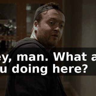 Hey, man. What are you doing here?
