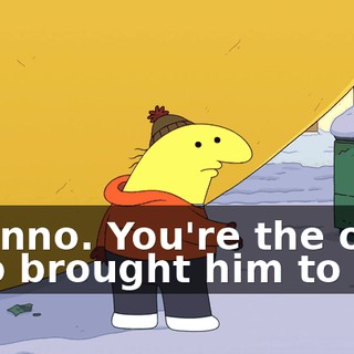 I dunno. You're the one who brought him to life.