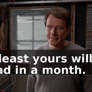 At least yours will be dead in a month.