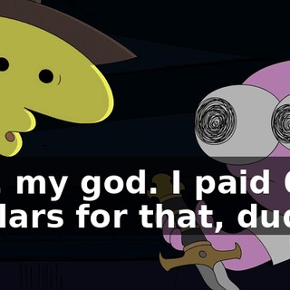 Oh, my god. I paid $600 dollars for that, dude.