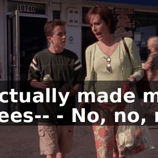 - actually made my knees-- - No, no, no.