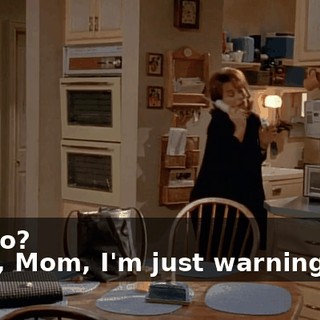 - Hello? - Hey, Mom, I'm just warning you.