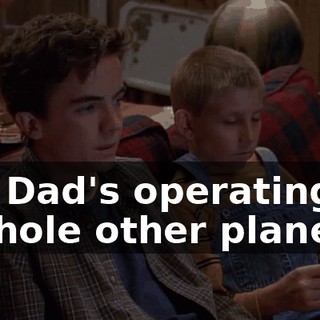 But Dad's operating on a whole other plane.