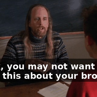 Look, you may not want to hear this about your brother,