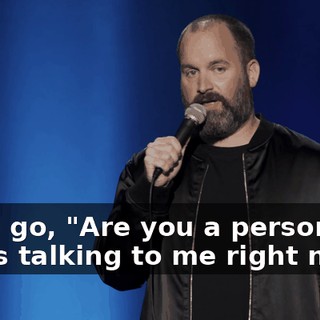 And I go, "Are you a person that's talking to me right now?"