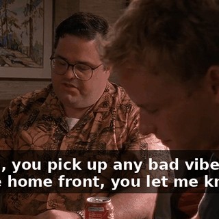 So, uh, you pick up any bad vibes here on the home front, you let me know.