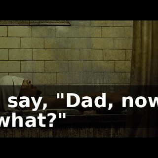 I say, "Dad, now what?"