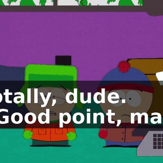 Totally, dude. - Good point, man.