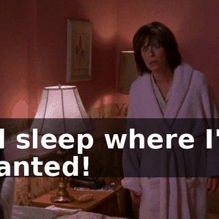 I'll sleep where I'm wanted!