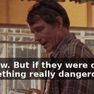 I know. But if they were doing something really dangerous,