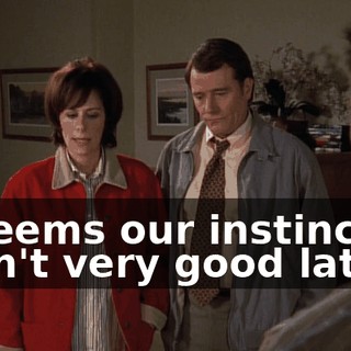 It seems our instincts aren't very good lately,