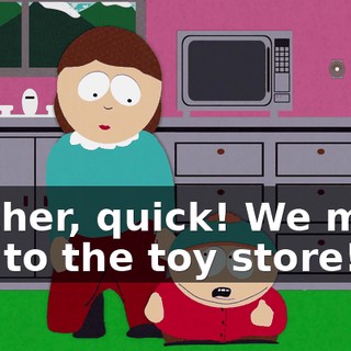 Mother, quick! We must get to the toy store!