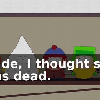 Dude, I thought she was dead.