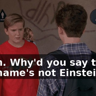 Yeah. Why'd you say that? My name's not Einstein.