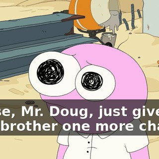 Please, Mr. Doug, just give your brother one more chance!