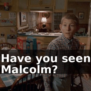 Have you seen Malcolm?