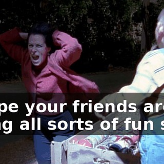 I hope your friends are doing all sorts of fun stuff