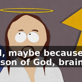 Well, maybe because I'm the son of God, brainiac.