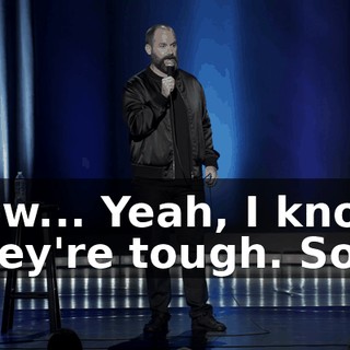 Now... Yeah, I know. They're tough. So...