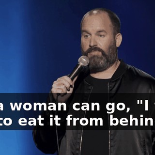 But a woman can go, "I want you to eat it from behind."