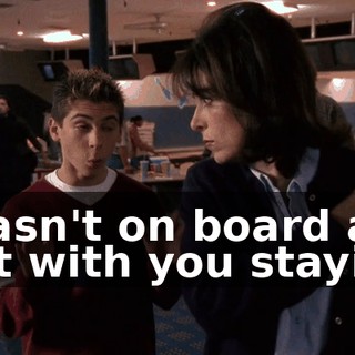 I wasn't on board at first with you staying,