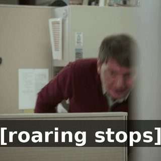 [roaring stops]
