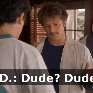 J.D.: Dude? Dude!