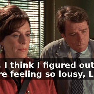 Well, I think I figured out why you're feeling so lousy, Lois.