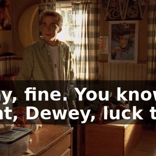 Okay, fine. You know what, Dewey, luck this.