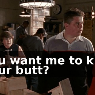 You want me to kick your butt?