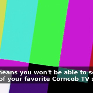 That means you won't be able to see some of your favorite Corncob TV shows,