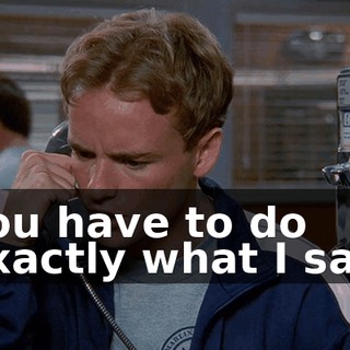 You have to do exactly what I say.