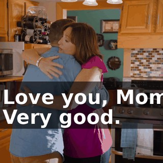 - Love you, Mom. - Very good.