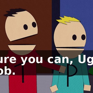 Sure you can, Ugly Bob.