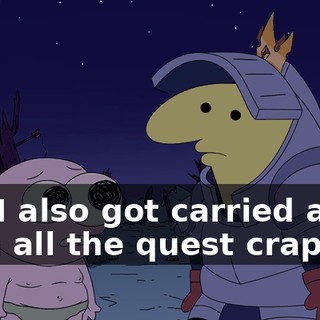 No, I also got carried away with all the quest crap.