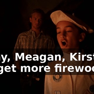 Okay, Meagan, Kirsten, go get more firewood,