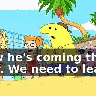 Now he's coming this way. We need to leave.